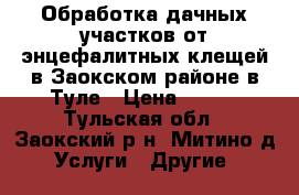 Обработка дачных участков от энцефалитных клещей в Заокском районе,в Туле › Цена ­ 500 - Тульская обл., Заокский р-н, Митино д. Услуги » Другие   